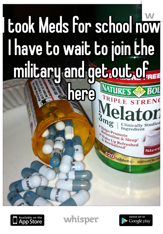 I took Meds for school now I have to wait to join the military and get out of here