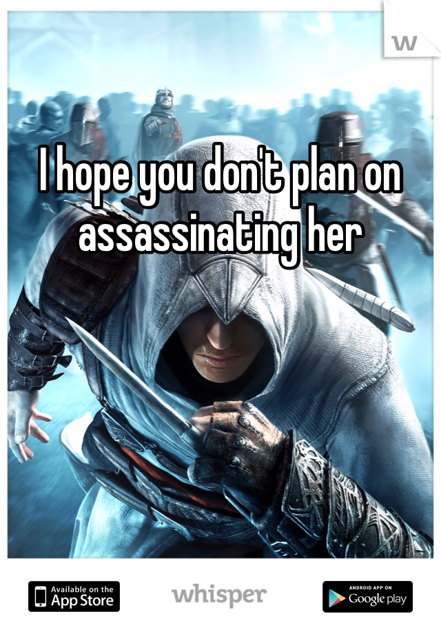 I hope you don't plan on assassinating her