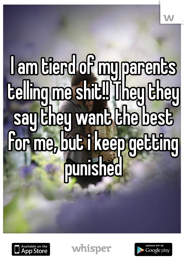 I am tierd of my parents telling me shit!! They they say they want the best for me, but i keep getting punished 