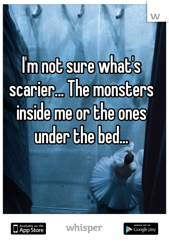 I'm not sure what's scarier... The monsters inside me or the ones under the bed...
