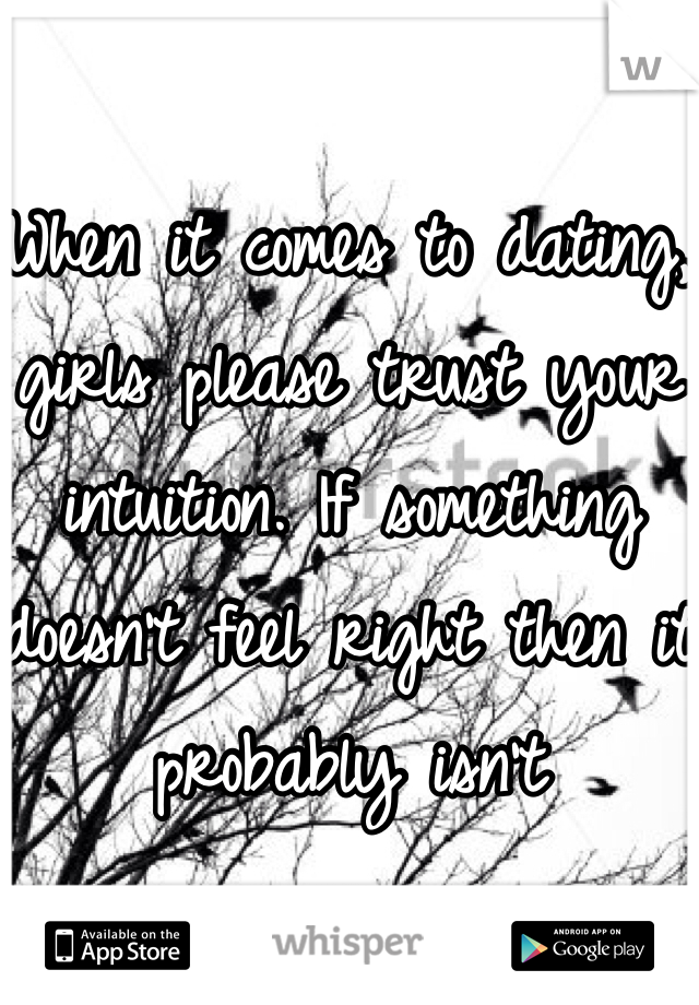 When it comes to dating, girls please trust your intuition. If something doesn't feel right then it probably isn't 