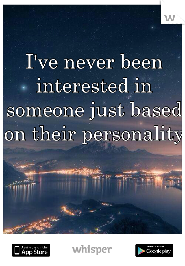 I've never been interested in someone just based on their personality 