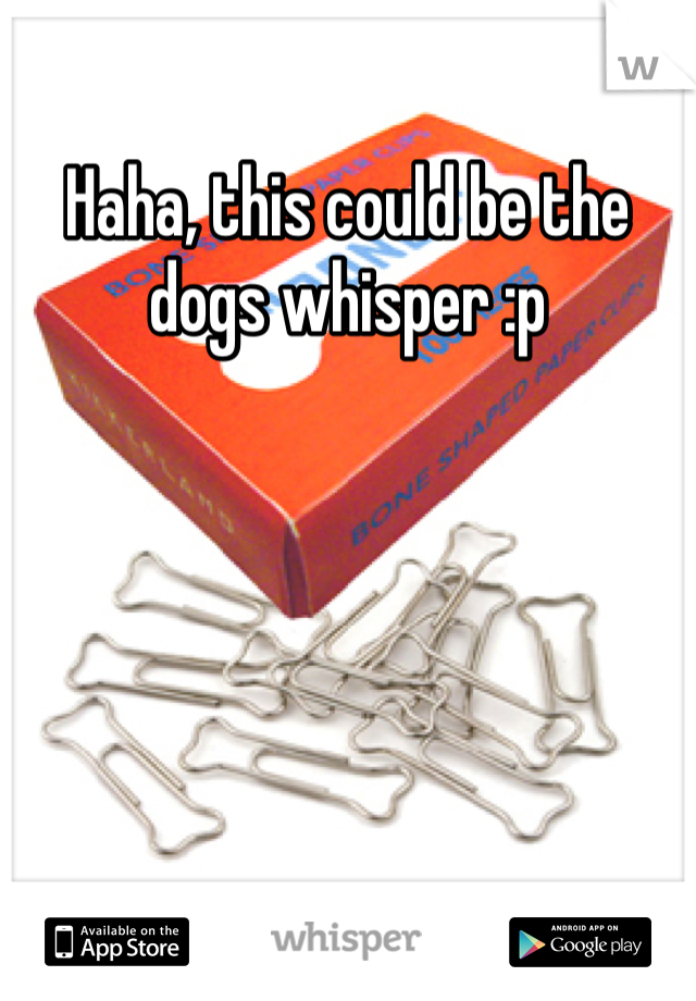 Haha, this could be the dogs whisper :p
