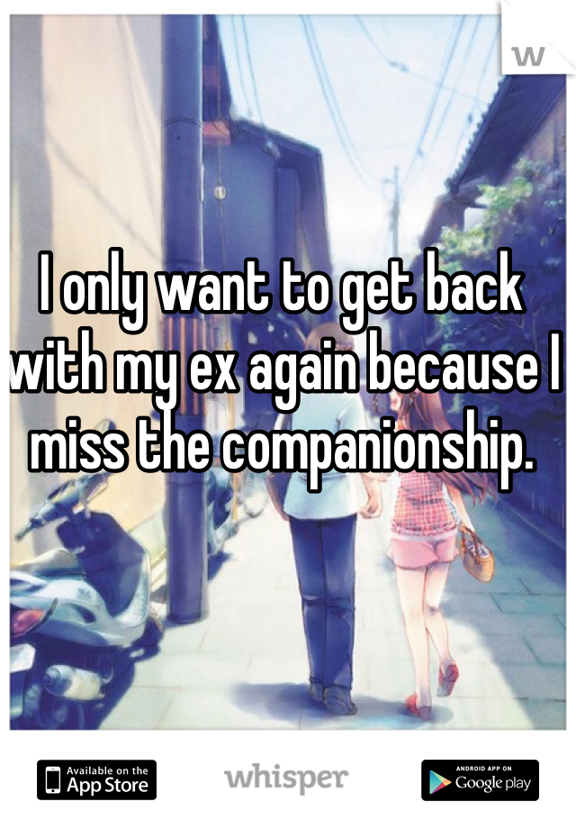 I only want to get back with my ex again because I miss the companionship.