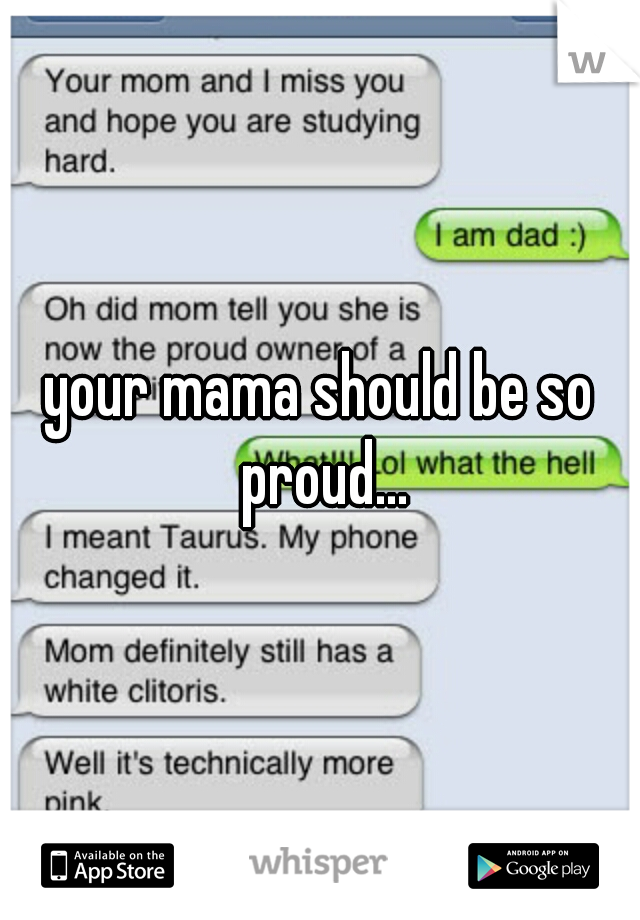 your mama should be so proud...