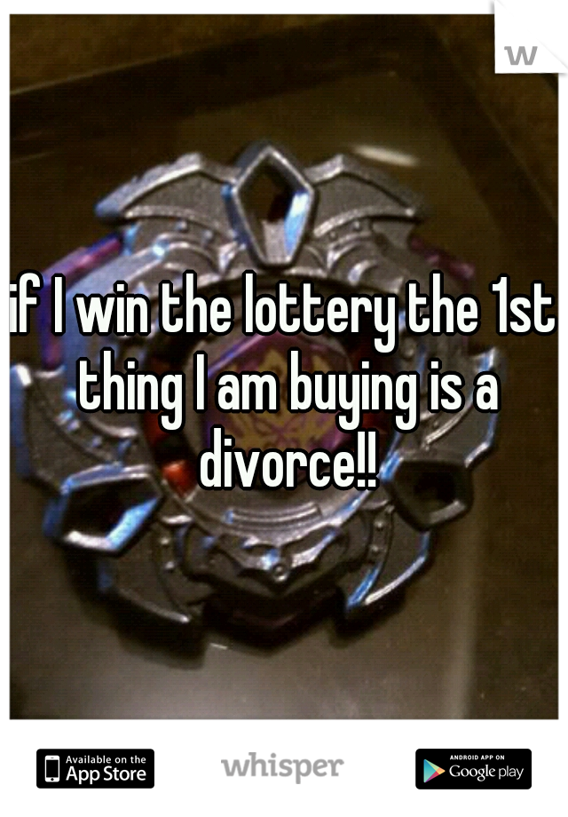if I win the lottery the 1st thing I am buying is a divorce!!