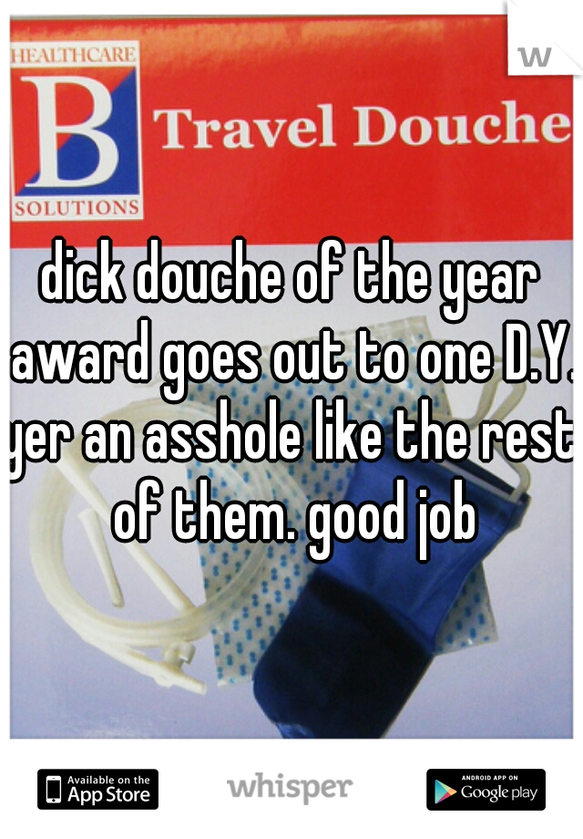 dick douche of the year award goes out to one D.Y. 
yer an asshole like the rest of them. good job