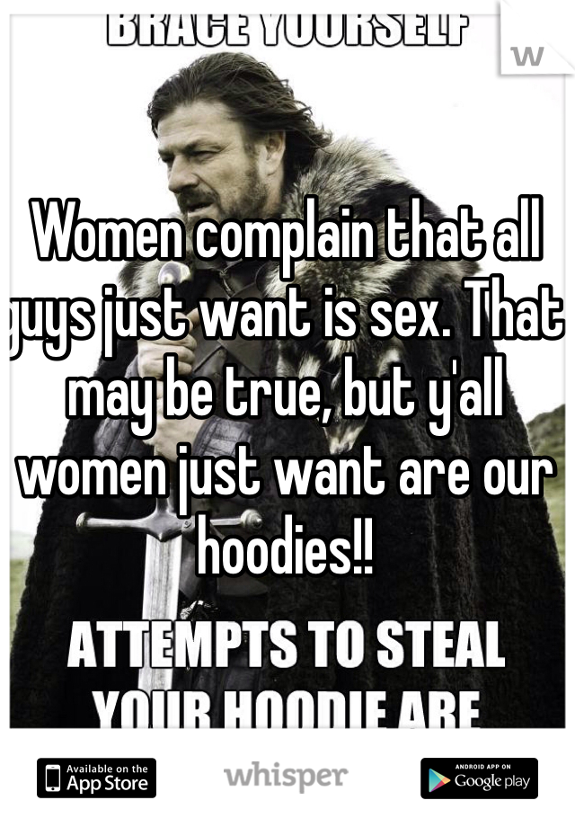 Women complain that all guys just want is sex. That may be true, but y'all women just want are our hoodies!! 