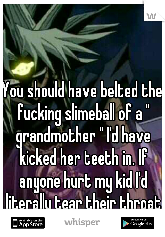 You should have belted the fucking slimeball of a " grandmother " I'd have kicked her teeth in. If anyone hurt my kid I'd literally tear their throat out.