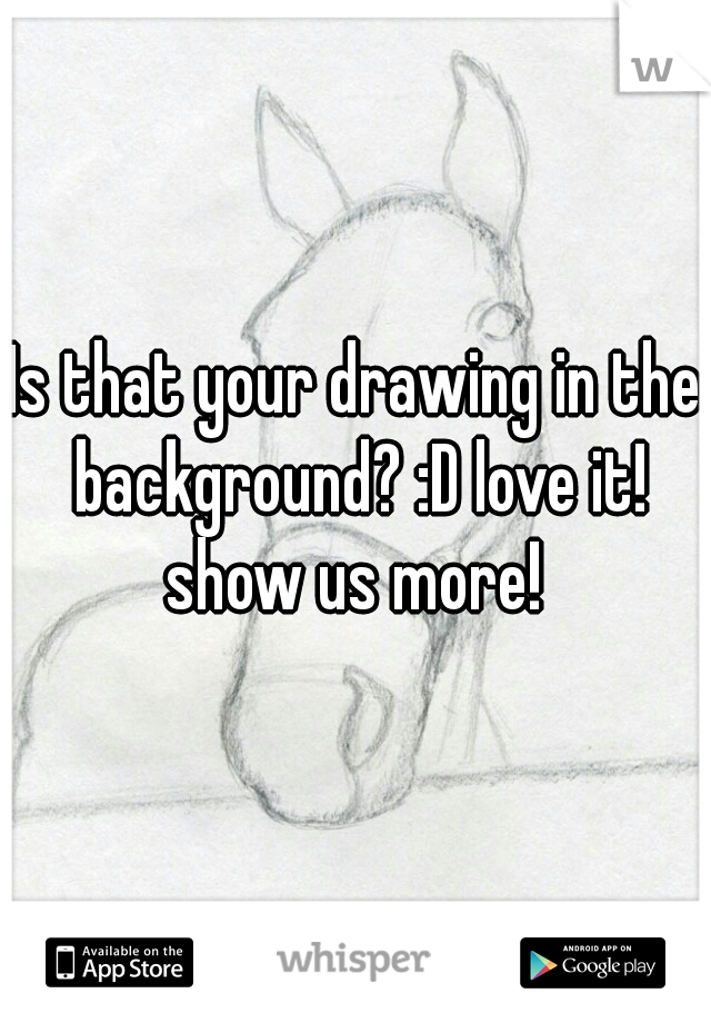 Is that your drawing in the background? :D love it! show us more! 