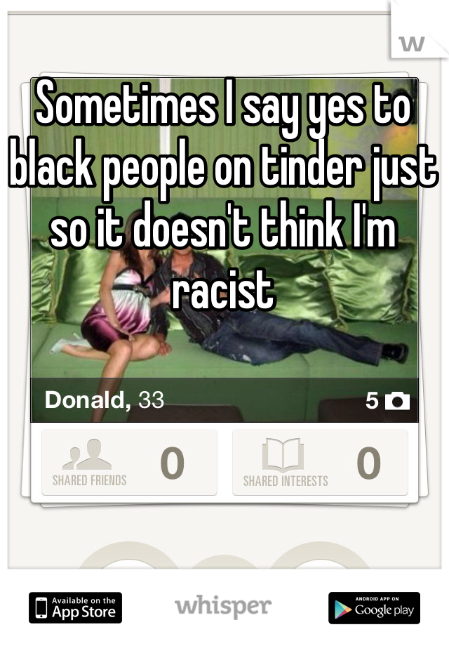 Sometimes I say yes to black people on tinder just so it doesn't think I'm racist 