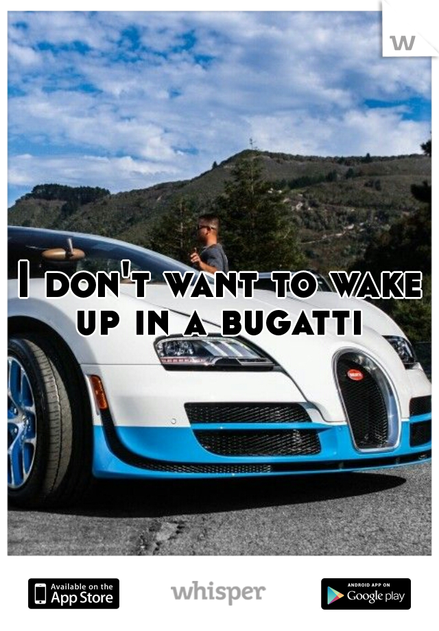 I don't want to wake up in a bugatti 