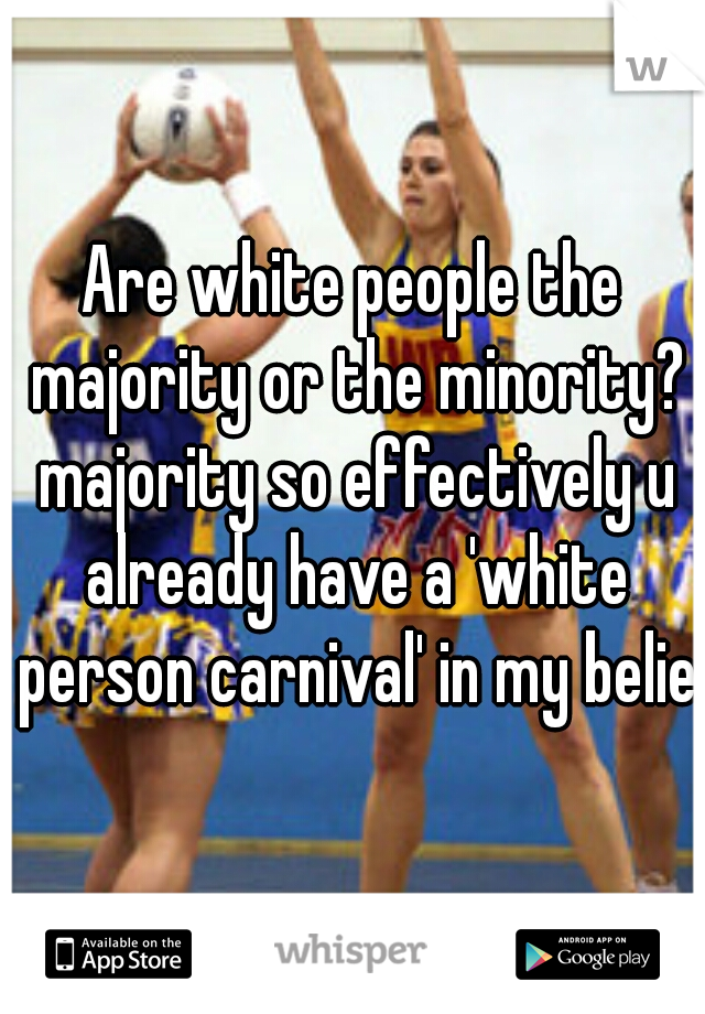 Are white people the majority or the minority? majority so effectively u already have a 'white person carnival' in my belief