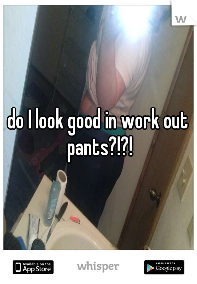 do I look good in work out pants?!?!
