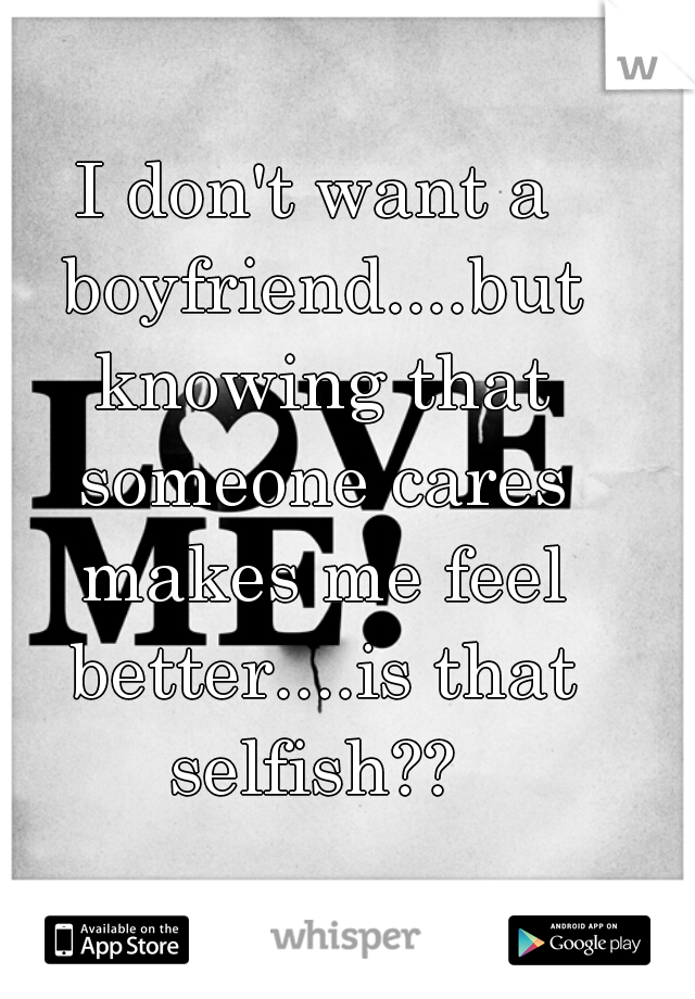 I don't want a boyfriend....but knowing that someone cares makes me feel better....is that selfish?? 