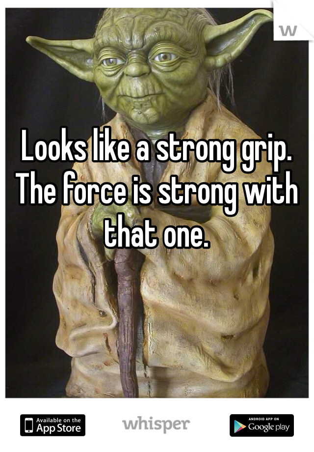 Looks like a strong grip. The force is strong with that one. 