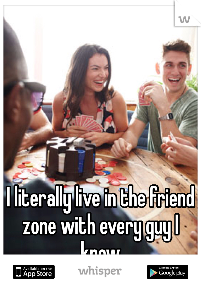 I literally live in the friend zone with every guy I know