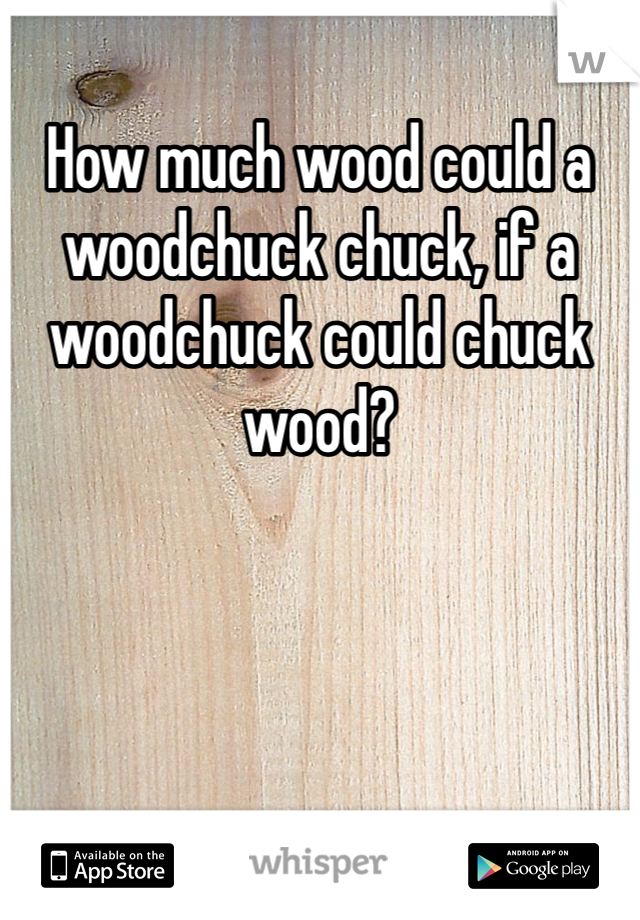 How much wood could a woodchuck chuck, if a woodchuck could chuck wood? 