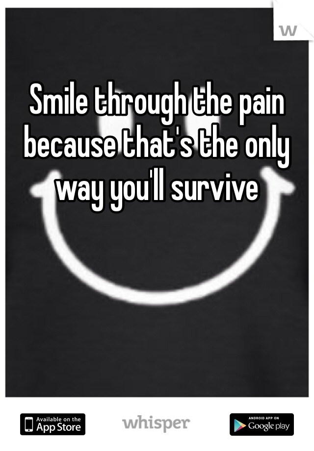 Smile through the pain because that's the only way you'll survive 