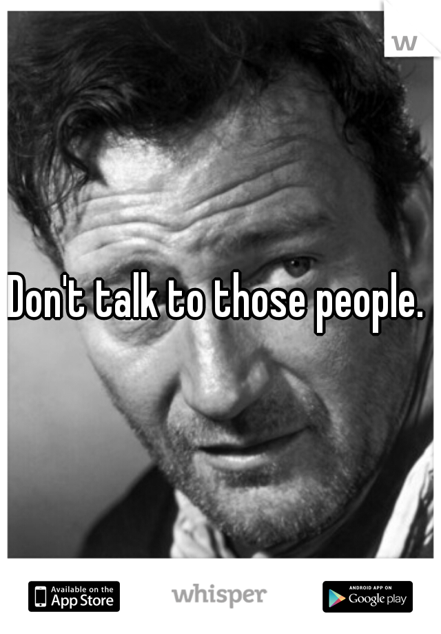 Don't talk to those people. 