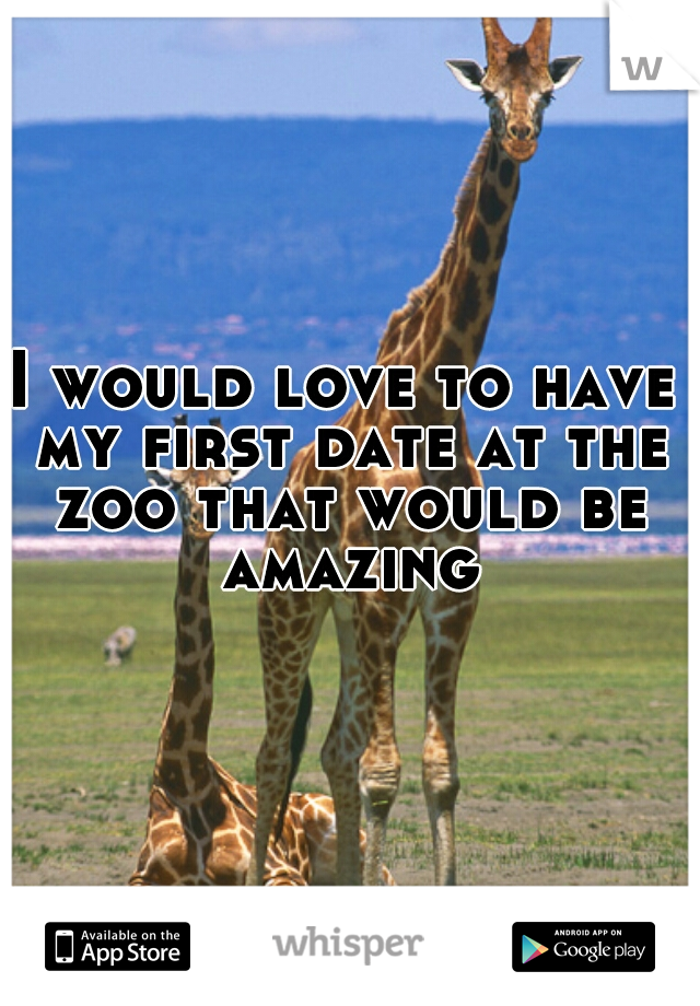 I would love to have my first date at the zoo that would be amazing