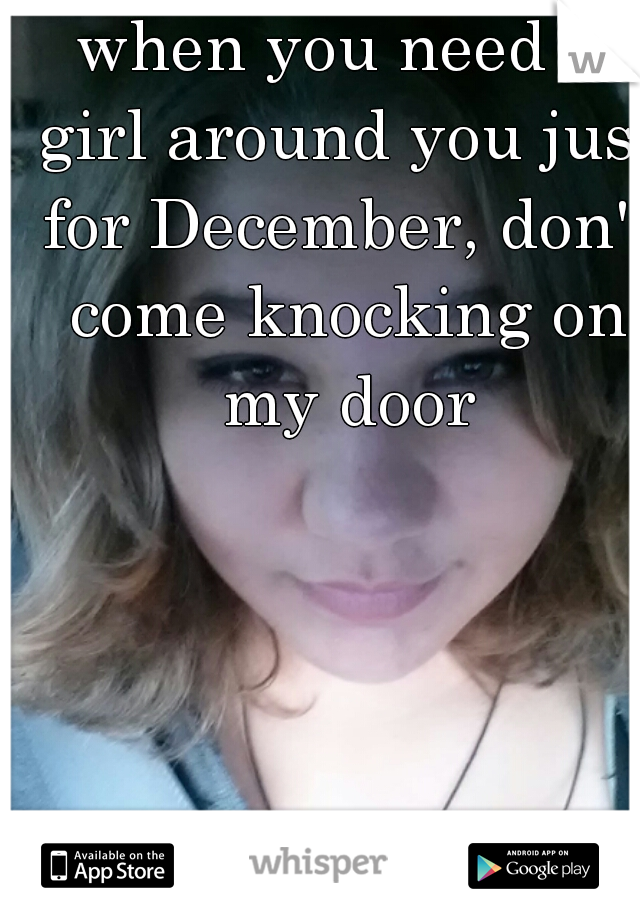 when you need a girl around you just for December, don't come knocking on my door
