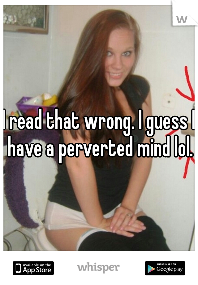 I read that wrong. I guess I have a perverted mind lol.