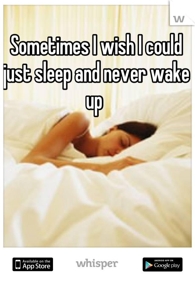 Sometimes I wish I could just sleep and never wake up 