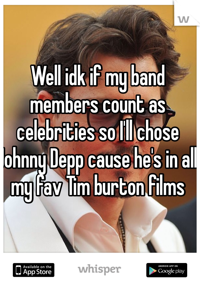 Well idk if my band members count as celebrities so I'll chose Johnny Depp cause he's in all my fav Tim burton films 