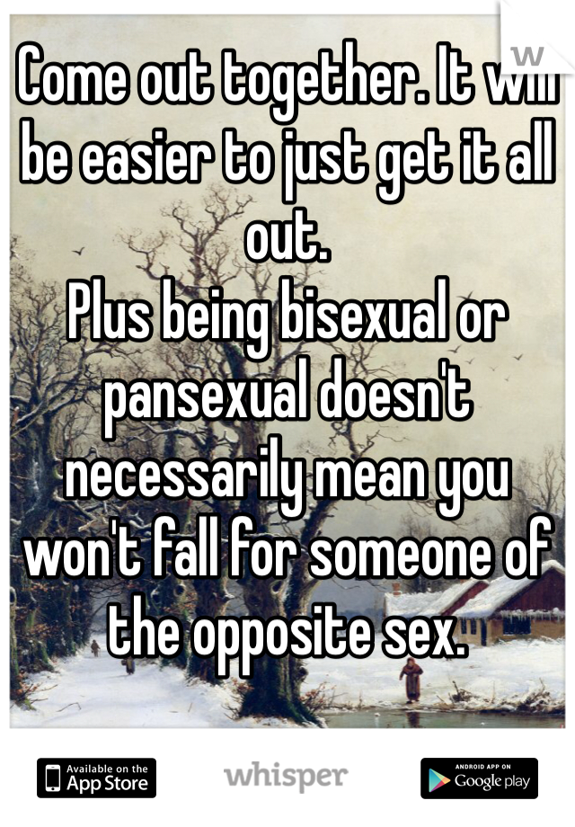 Come out together. It will be easier to just get it all out. 
Plus being bisexual or pansexual doesn't necessarily mean you won't fall for someone of the opposite sex. 