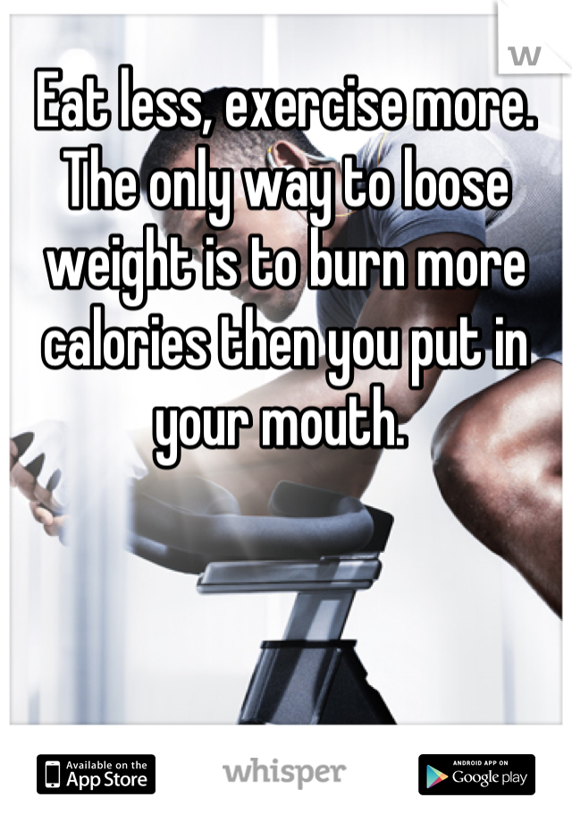 Eat less, exercise more. The only way to loose weight is to burn more calories then you put in your mouth. 