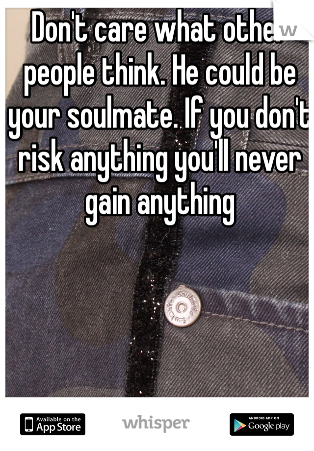 Don't care what other people think. He could be your soulmate. If you don't risk anything you'll never gain anything 