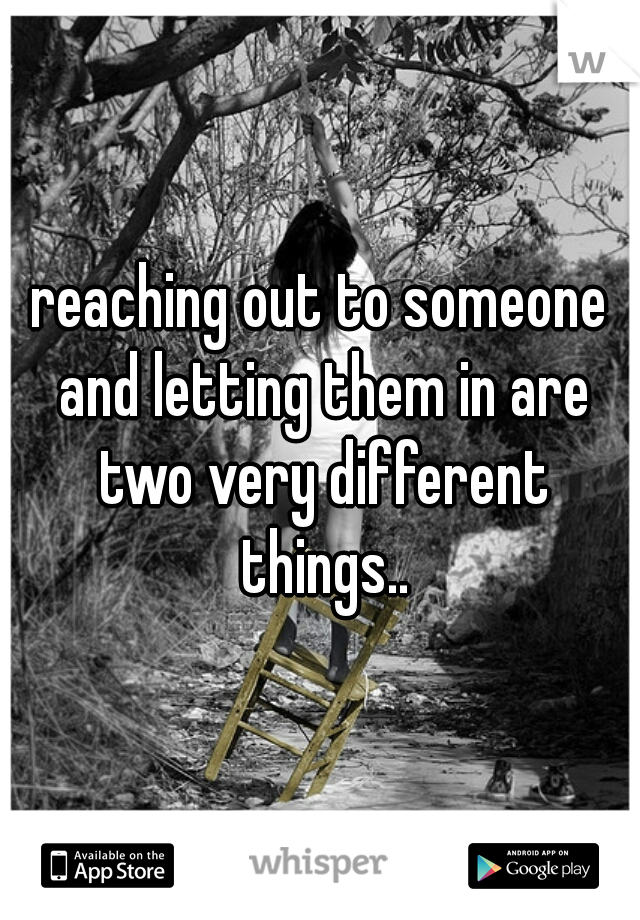 reaching out to someone and letting them in are two very different things..