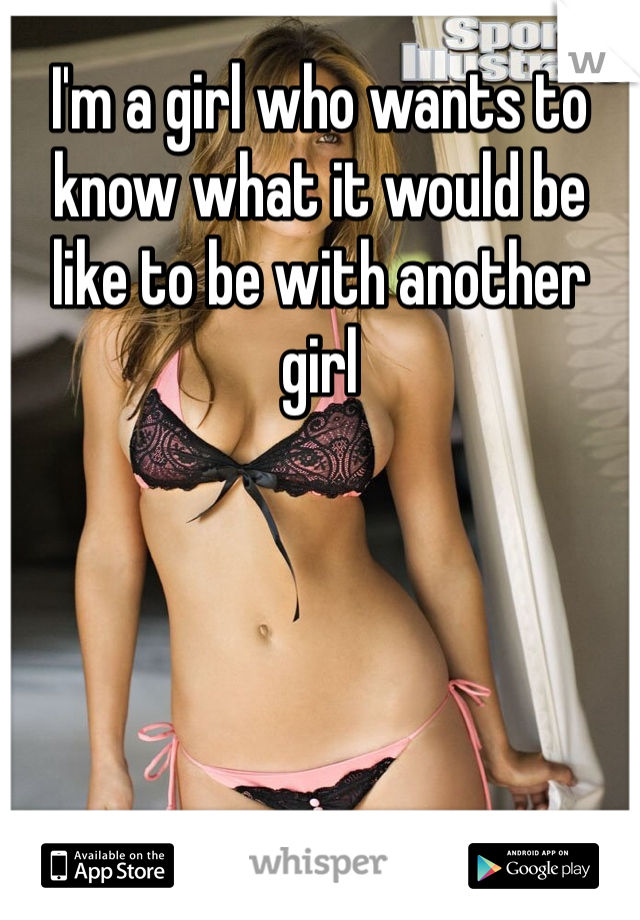 I'm a girl who wants to know what it would be like to be with another girl