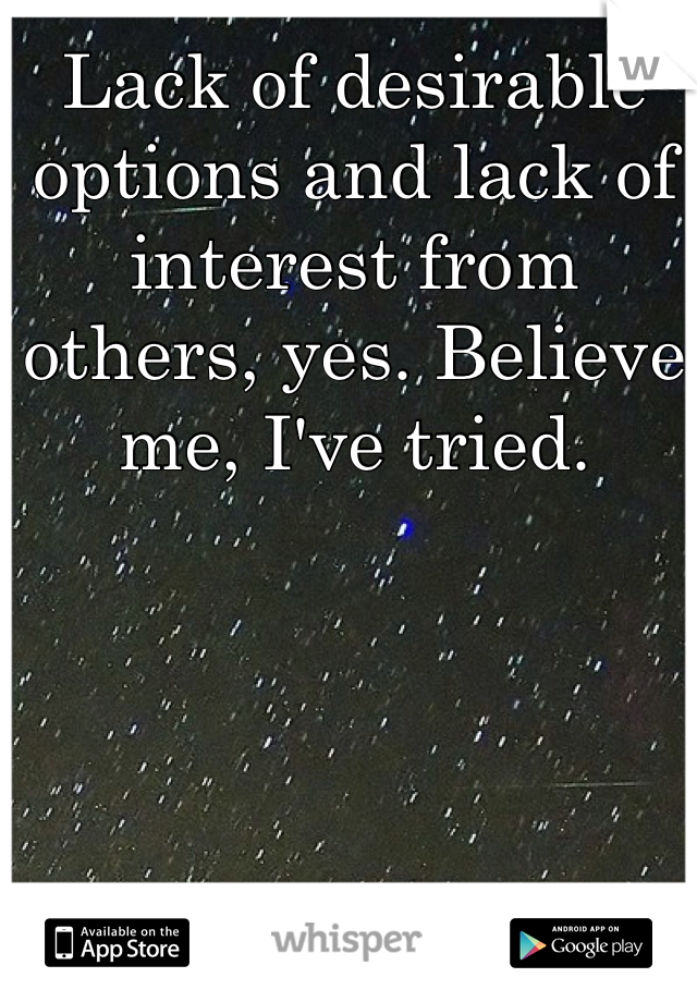 Lack of desirable options and lack of interest from others, yes. Believe me, I've tried.