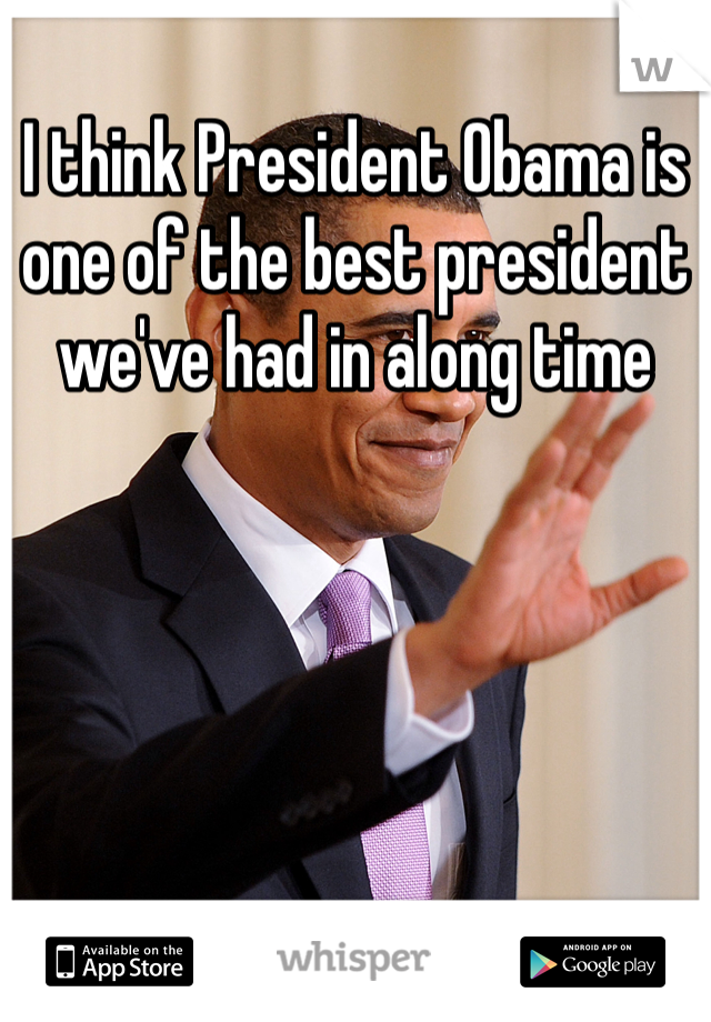I think President Obama is one of the best president we've had in along time 