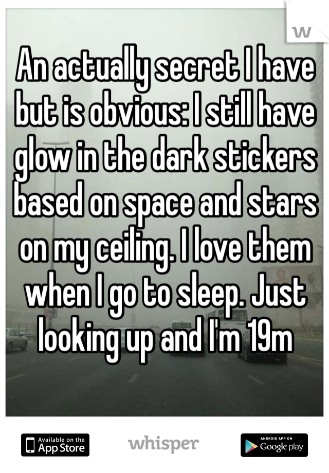 An actually secret I have but is obvious: I still have glow in the dark stickers based on space and stars on my ceiling. I love them when I go to sleep. Just looking up and I'm 19m