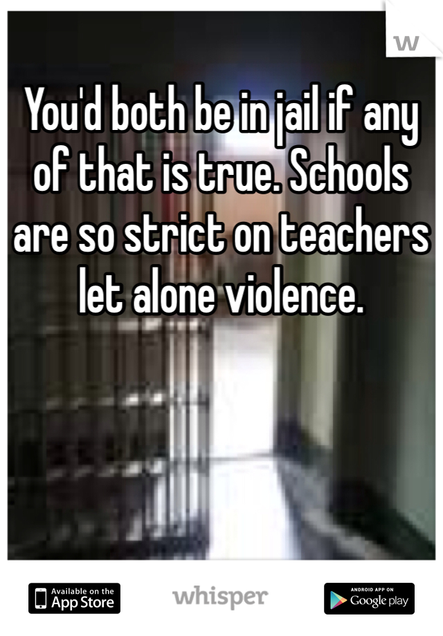 You'd both be in jail if any of that is true. Schools are so strict on teachers let alone violence. 