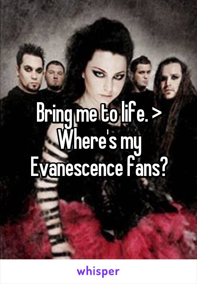 Bring me to life. > Where's my Evanescence fans?