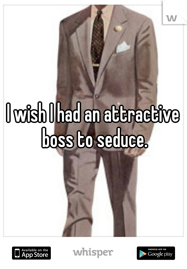 I wish I had an attractive boss to seduce.