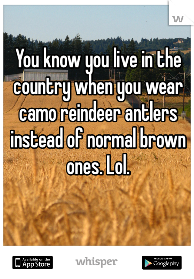 You know you live in the country when you wear camo reindeer antlers instead of normal brown ones. Lol. 