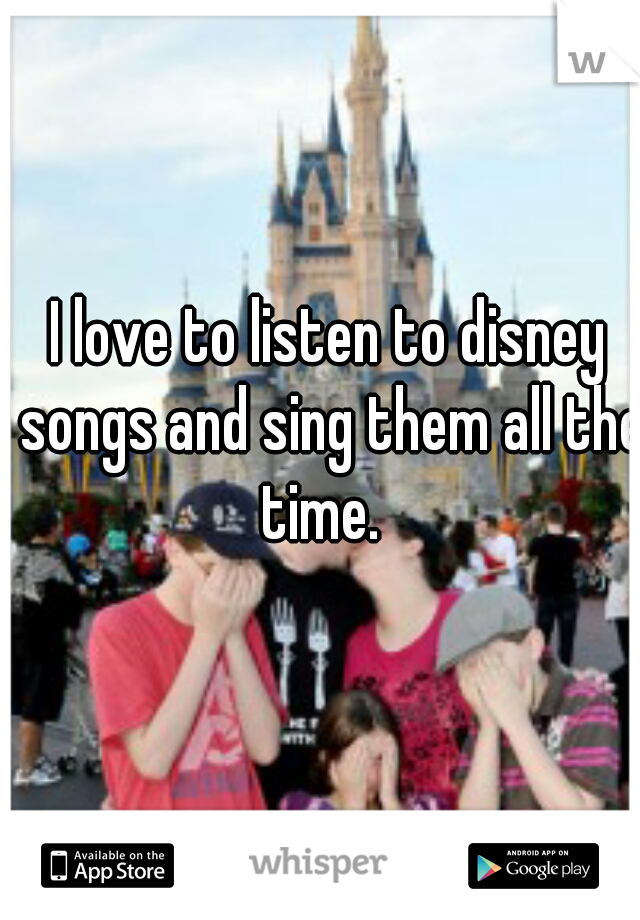I love to listen to disney songs and sing them all the time.  