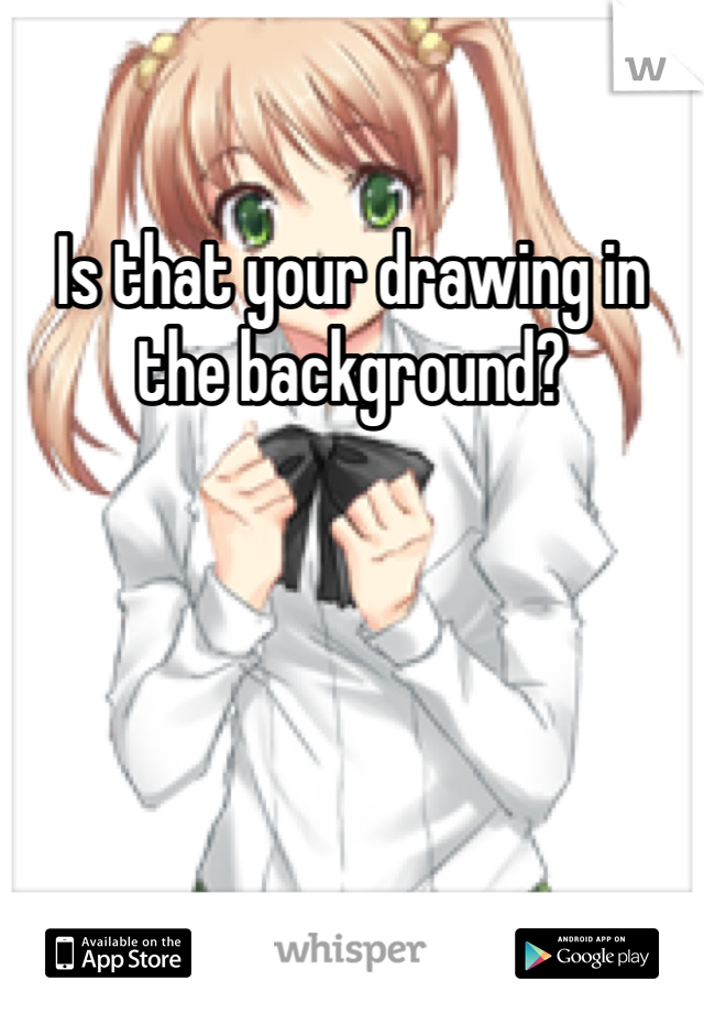 Is that your drawing in the background?