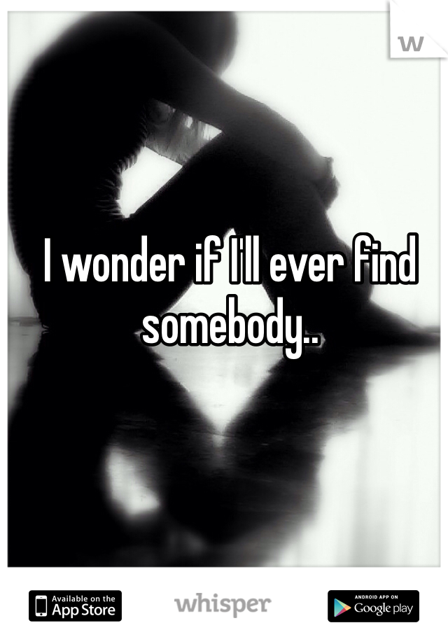 I wonder if I'll ever find somebody.. 