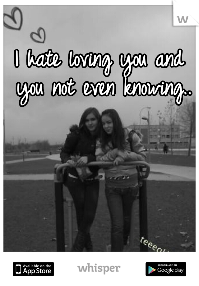 I hate loving you and you not even knowing..
 

