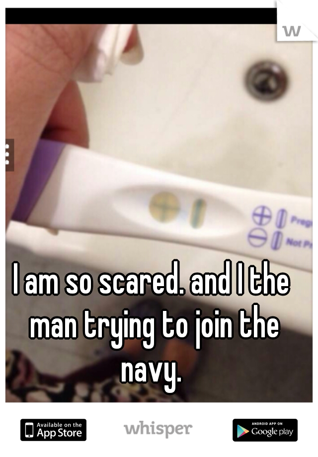 I am so scared. and I the man trying to join the navy. 