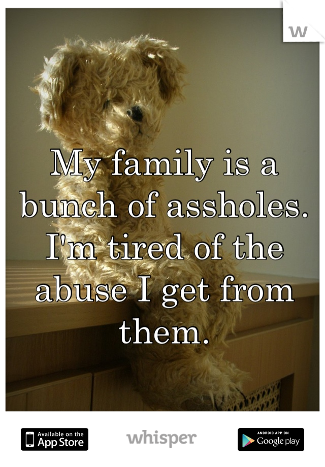 My family is a bunch of assholes. I'm tired of the abuse I get from them.
