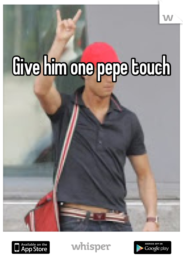 Give him one pepe touch 