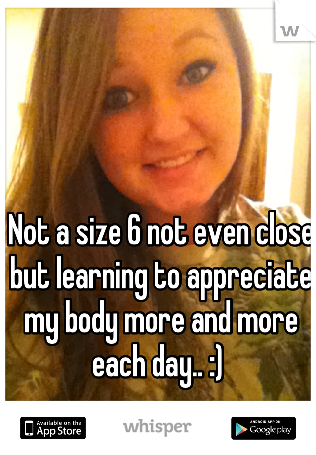 Not a size 6 not even close but learning to appreciate my body more and more each day.. :) 
