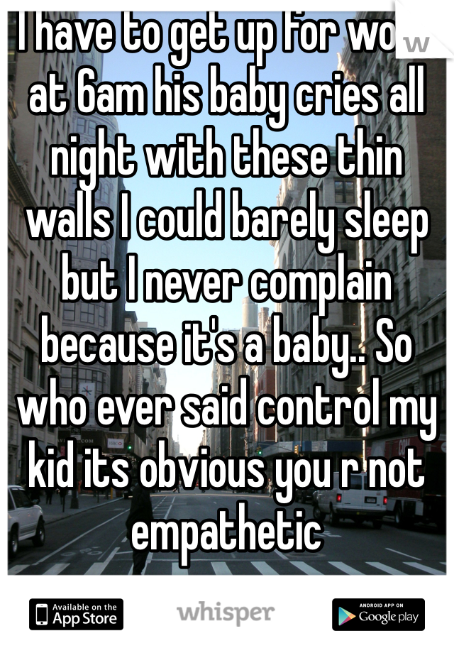 I have to get up for work at 6am his baby cries all night with these thin walls I could barely sleep but I never complain because it's a baby.. So who ever said control my kid its obvious you r not empathetic 